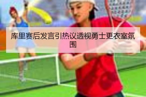 库里赛后发言引热议透视勇士更衣室氛围